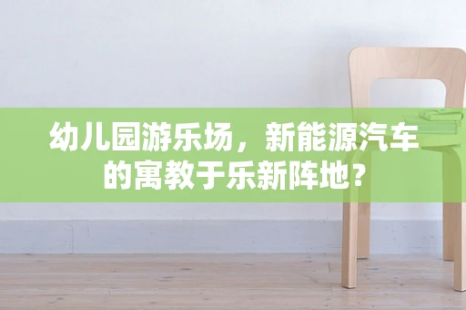幼儿园游乐场，新能源汽车的寓教于乐新阵地？