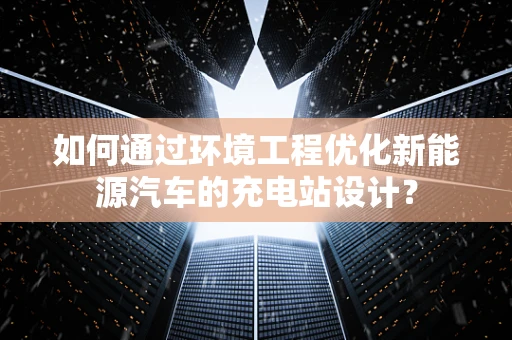 如何通过环境工程优化新能源汽车的充电站设计？