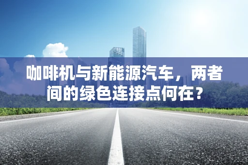 咖啡机与新能源汽车，两者间的绿色连接点何在？