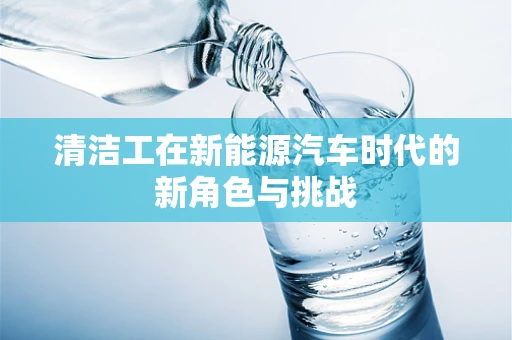清洁工在新能源汽车时代的新角色与挑战