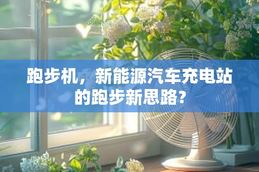 跑步机，新能源汽车充电站的跑步新思路？