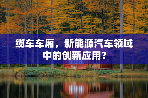 缆车车厢，新能源汽车领域中的创新应用？