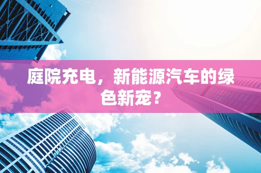 庭院充电，新能源汽车的绿色新宠？