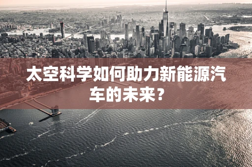 太空科学如何助力新能源汽车的未来？