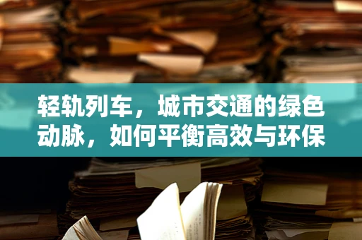 轻轨列车，城市交通的绿色动脉，如何平衡高效与环保？
