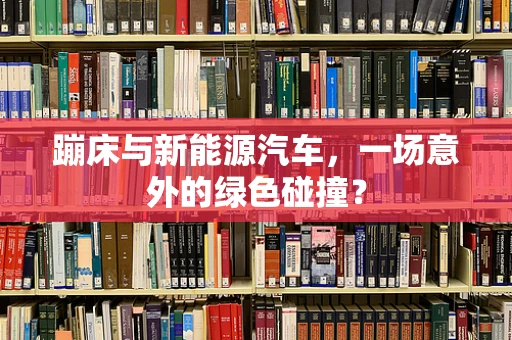 蹦床与新能源汽车，一场意外的绿色碰撞？