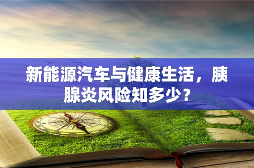新能源汽车与健康生活，胰腺炎风险知多少？