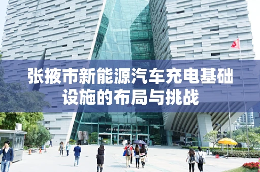 张掖市新能源汽车充电基础设施的布局与挑战