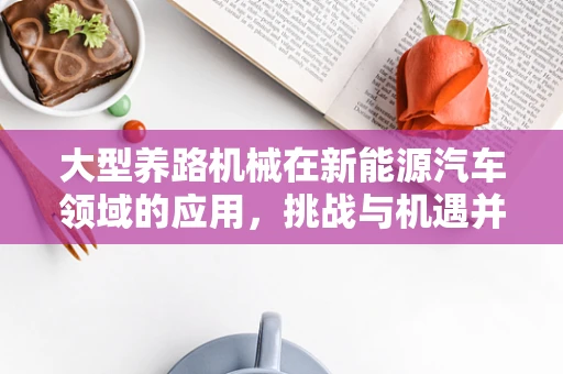 大型养路机械在新能源汽车领域的应用，挑战与机遇并存？