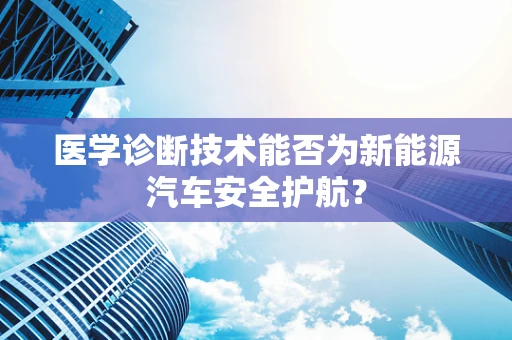 医学诊断技术能否为新能源汽车安全护航？