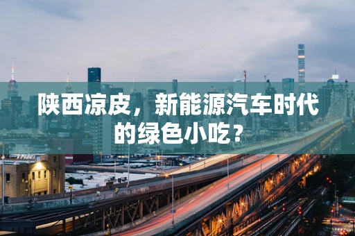 陕西凉皮，新能源汽车时代的绿色小吃？