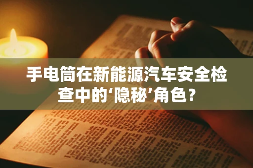 手电筒在新能源汽车安全检查中的‘隐秘’角色？
