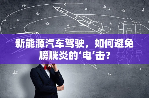 新能源汽车驾驶，如何避免膀胱炎的‘电’击？