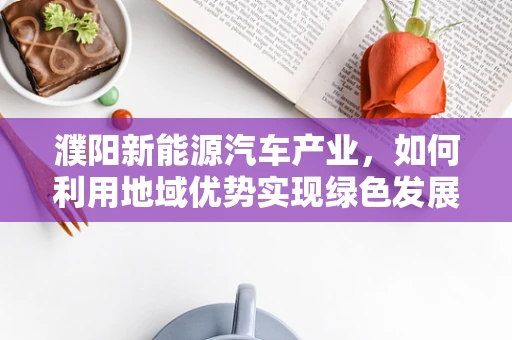 濮阳新能源汽车产业，如何利用地域优势实现绿色发展？
