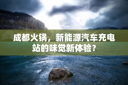 成都火锅，新能源汽车充电站的味觉新体验？