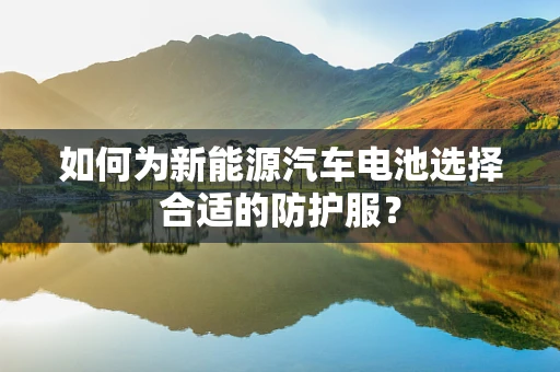 如何为新能源汽车电池选择合适的防护服？