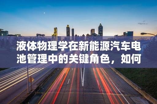 液体物理学在新能源汽车电池管理中的关键角色，如何优化冷却效率？