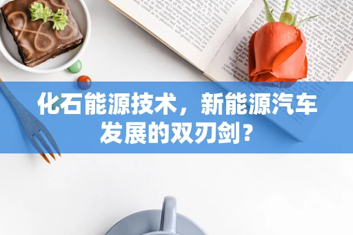 化石能源技术，新能源汽车发展的双刃剑？