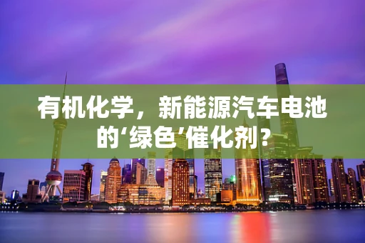 有机化学，新能源汽车电池的‘绿色’催化剂？