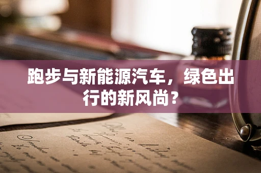 跑步与新能源汽车，绿色出行的新风尚？