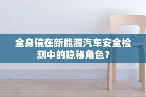 全身镜在新能源汽车安全检测中的隐秘角色？
