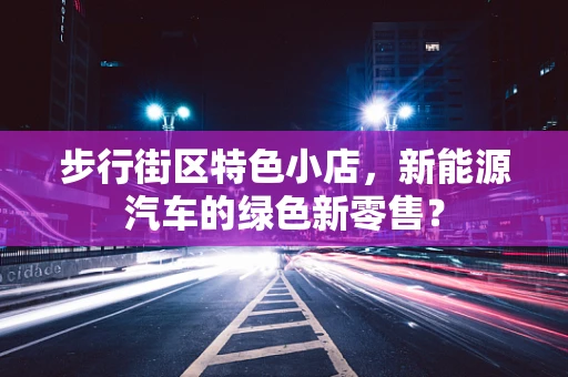 步行街区特色小店，新能源汽车的绿色新零售？