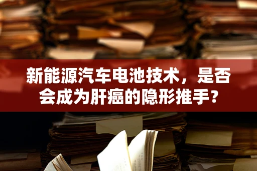新能源汽车电池技术，是否会成为肝癌的隐形推手？