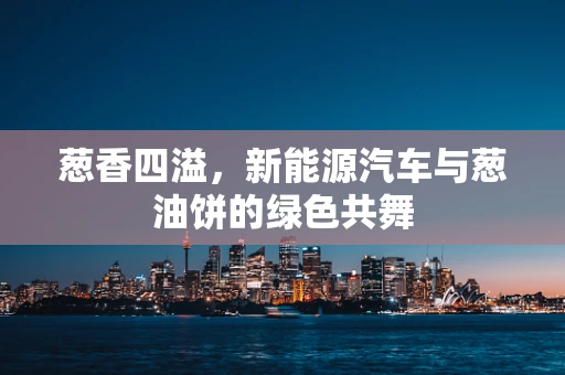 葱香四溢，新能源汽车与葱油饼的绿色共舞