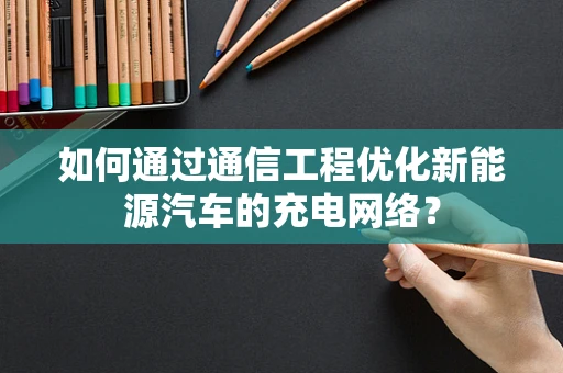如何通过通信工程优化新能源汽车的充电网络？