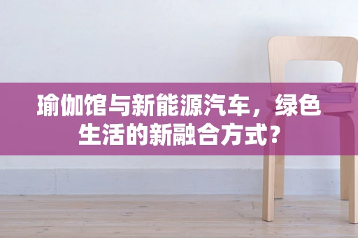 瑜伽馆与新能源汽车，绿色生活的新融合方式？