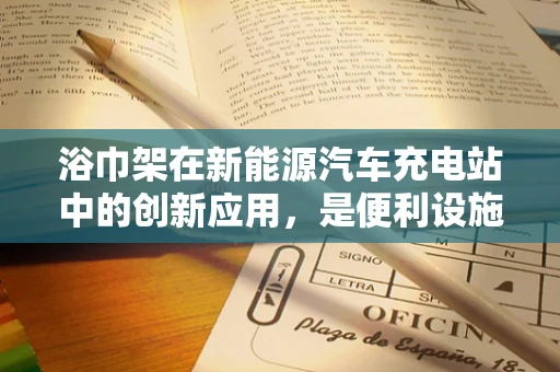 浴巾架在新能源汽车充电站中的创新应用，是便利设施还是安全隐忧？