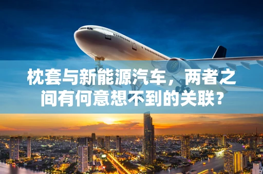 枕套与新能源汽车，两者之间有何意想不到的关联？