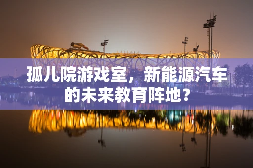 孤儿院游戏室，新能源汽车的未来教育阵地？