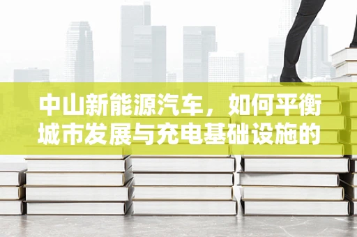 中山新能源汽车，如何平衡城市发展与充电基础设施的完善？