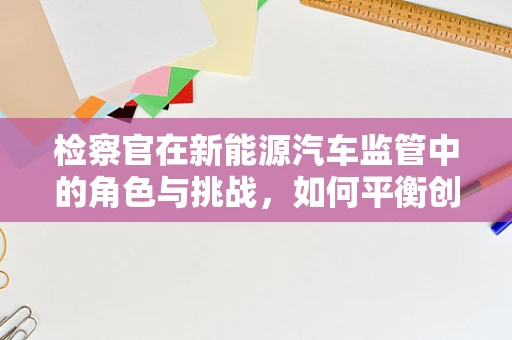 检察官在新能源汽车监管中的角色与挑战，如何平衡创新与安全？