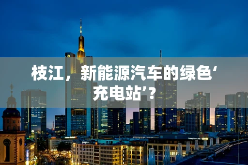枝江，新能源汽车的绿色‘充电站’？