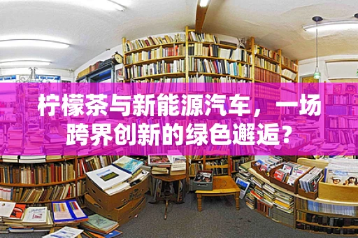 柠檬茶与新能源汽车，一场跨界创新的绿色邂逅？