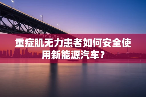 重症肌无力患者如何安全使用新能源汽车？