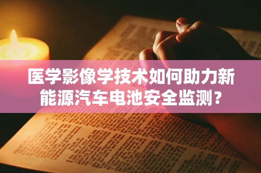 医学影像学技术如何助力新能源汽车电池安全监测？