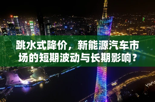 跳水式降价，新能源汽车市场的短期波动与长期影响？