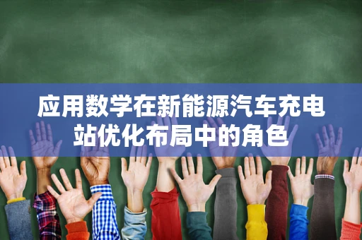 应用数学在新能源汽车充电站优化布局中的角色
