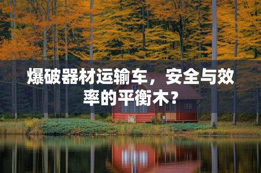 爆破器材运输车，安全与效率的平衡木？