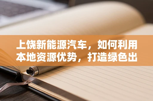 上饶新能源汽车，如何利用本地资源优势，打造绿色出行新篇章？