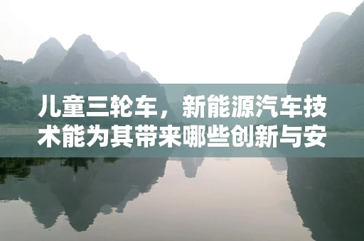 儿童三轮车，新能源汽车技术能为其带来哪些创新与安全升级？