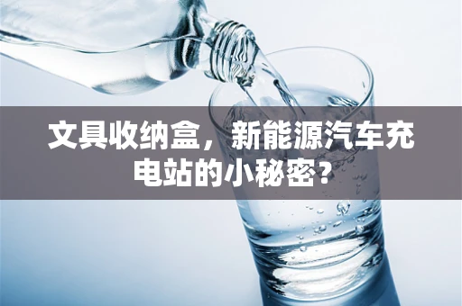 文具收纳盒，新能源汽车充电站的小秘密？