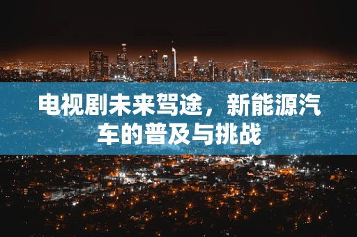 电视剧未来驾途，新能源汽车的普及与挑战