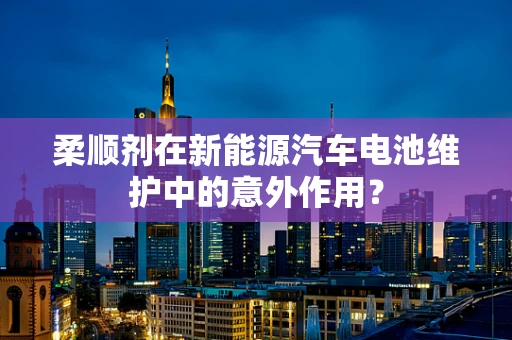 柔顺剂在新能源汽车电池维护中的意外作用？