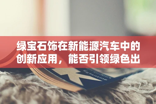 绿宝石饰在新能源汽车中的创新应用，能否引领绿色出行新风尚？