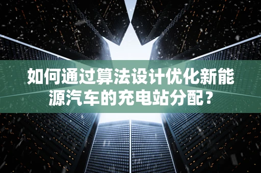 如何通过算法设计优化新能源汽车的充电站分配？