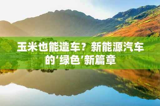 玉米也能造车？新能源汽车的‘绿色’新篇章
